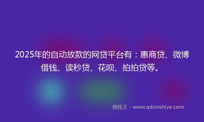2025年的自动放款的网贷平台有：惠商贷、微博借钱、读秒贷、花呗、拍拍贷等。