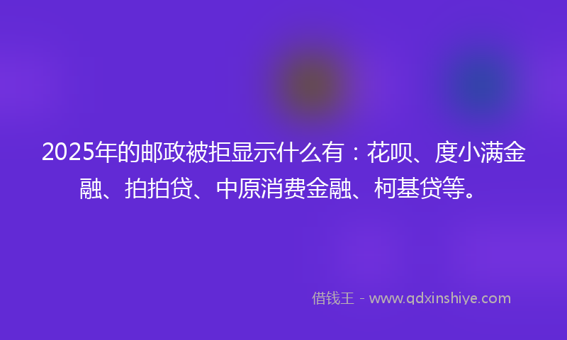 2025年的邮政被拒显示什么有：花呗、度小满金融、拍拍贷、中原消费金融、柯基贷等。