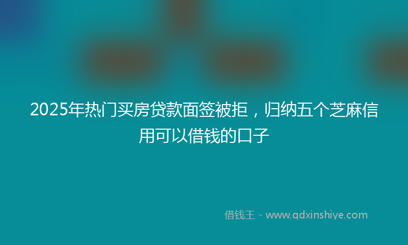 2025年热门买房贷款面签被拒，归纳五个芝麻信用可以借钱的口子