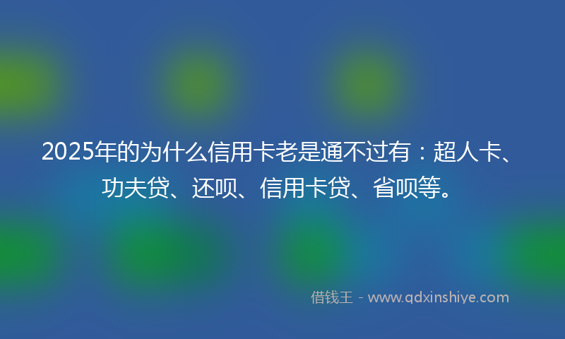 2025年的为什么信用卡老是通不过有：超人卡、功夫贷、还呗、信用卡贷、省呗等。