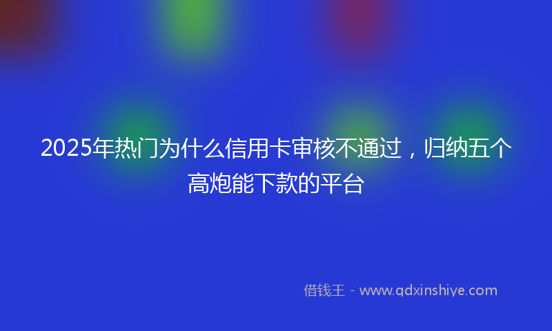 2025年热门为什么信用卡审核不通过，归纳五个高炮能下款的平台