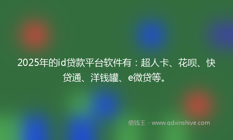 2025年的id贷款平台软件有：超人卡、花呗、快贷通、洋钱罐、e微贷等。