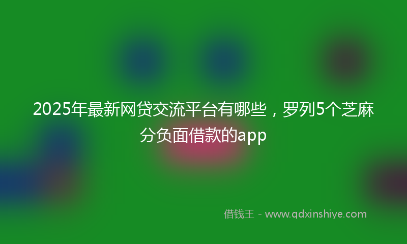 2025年最新网贷交流平台有哪些，罗列5个芝麻分负面借款的app