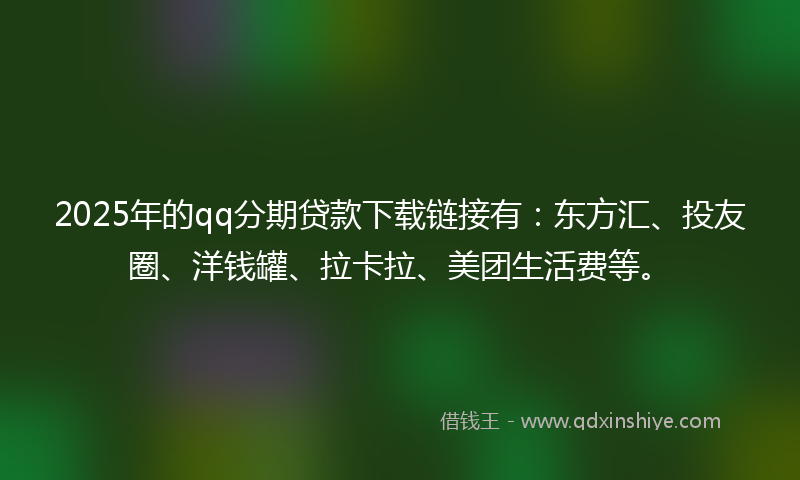 2025年的qq分期贷款下载链接有：东方汇、投友圈、洋钱罐、拉卡拉、美团生活费等。