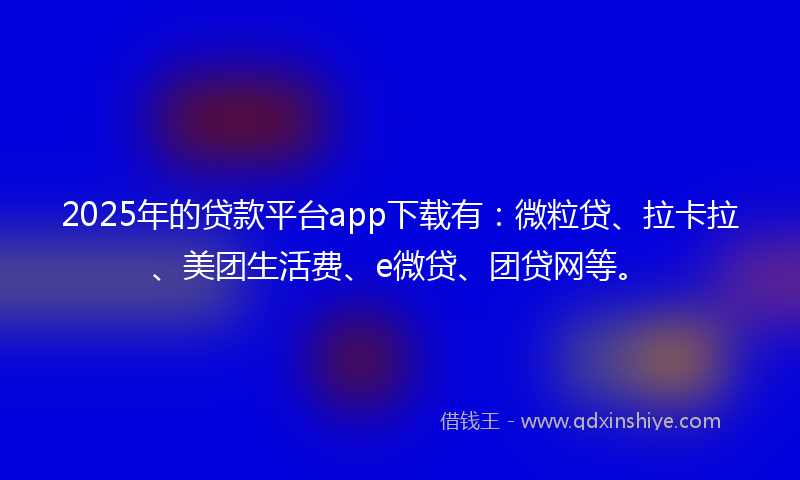 2025年的贷款平台app下载有：微粒贷、拉卡拉、美团生活费、e微贷、团贷网等。
