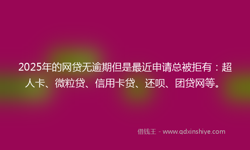 2025年的网贷无逾期但是最近申请总被拒有：超人卡、微粒贷、信用卡贷、还呗、团贷网等。