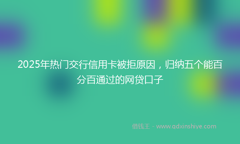 2025年热门交行信用卡被拒原因，归纳五个能百分百通过的网贷口子