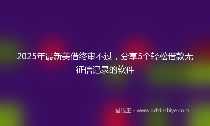 2025年最新美借终审不过，分享5个轻松借款无征信记录的软件