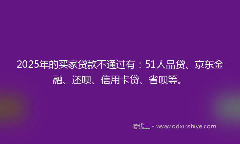 2025年的买家贷款不通过有：51人品贷、京东金融、还呗、信用卡贷、省呗等。
