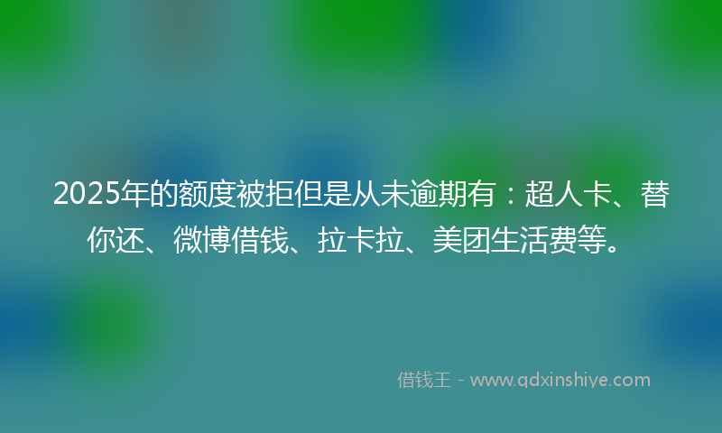 2025年的额度被拒但是从未逾期有：超人卡、替你还、微博借钱、拉卡拉、美团生活费等。