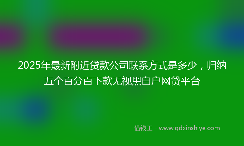 2025年最新附近贷款公司联系方式是多少，归纳五个百分百下款无视黑白户网贷平台
