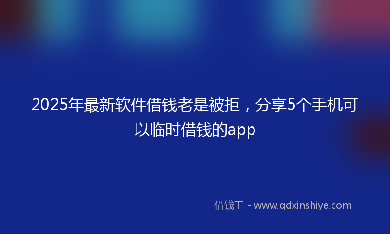 2025年最新软件借钱老是被拒，分享5个手机可以临时借钱的app