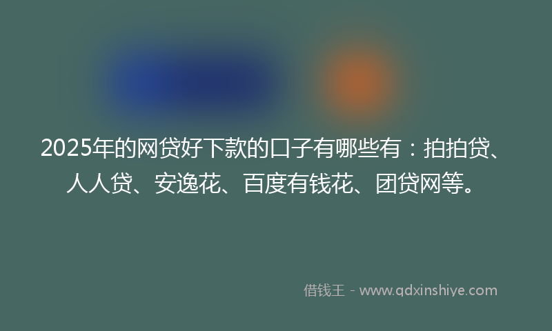 2025年的网贷好下款的口子有哪些有：拍拍贷、人人贷、安逸花、百度有钱花、团贷网等。
