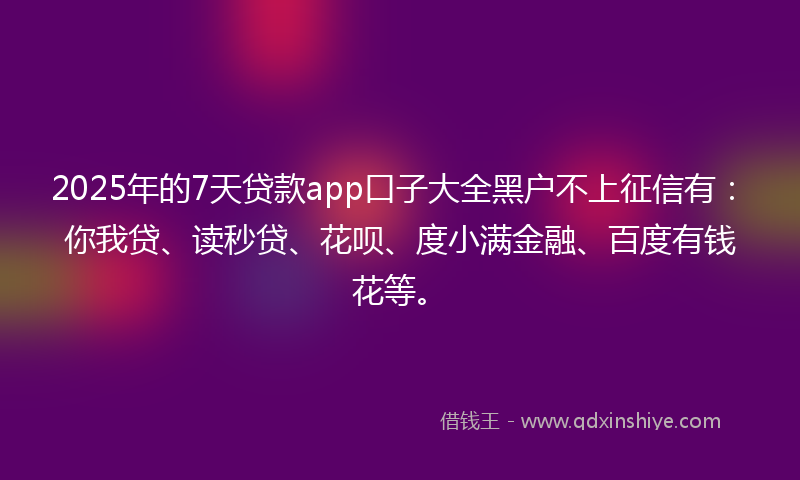 2025年的7天贷款app口子大全黑户不上征信有：你我贷、读秒贷、花呗、度小满金融、百度有钱花等。