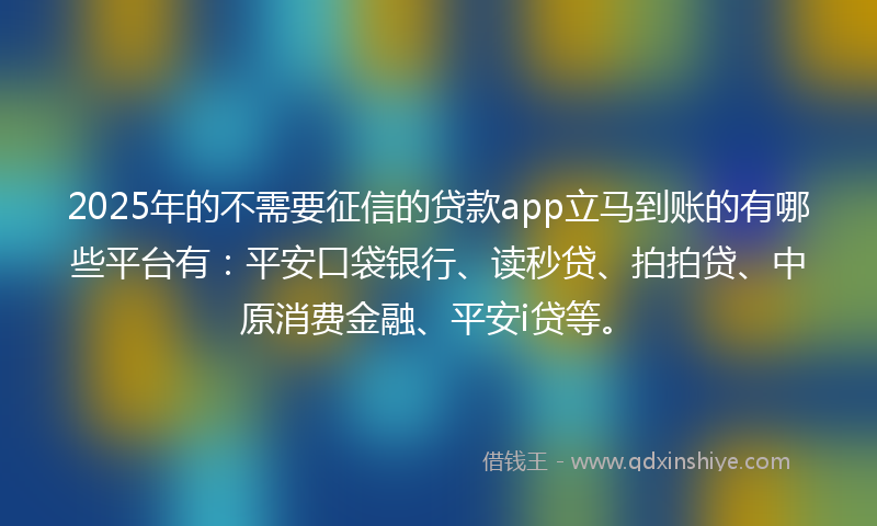 2025年的不需要征信的贷款app立马到账的有哪些平台有：平安口袋银行、读秒贷、拍拍贷、中原消费金融、平安i贷等。
