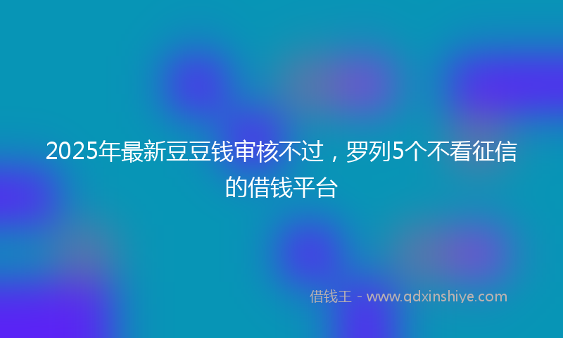 2025年最新豆豆钱审核不过，罗列5个不看征信的借钱平台