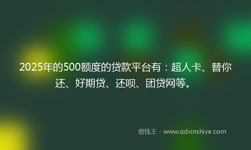 2025年的500额度的贷款平台有：超人卡、替你还、好期贷、还呗、团贷网等。