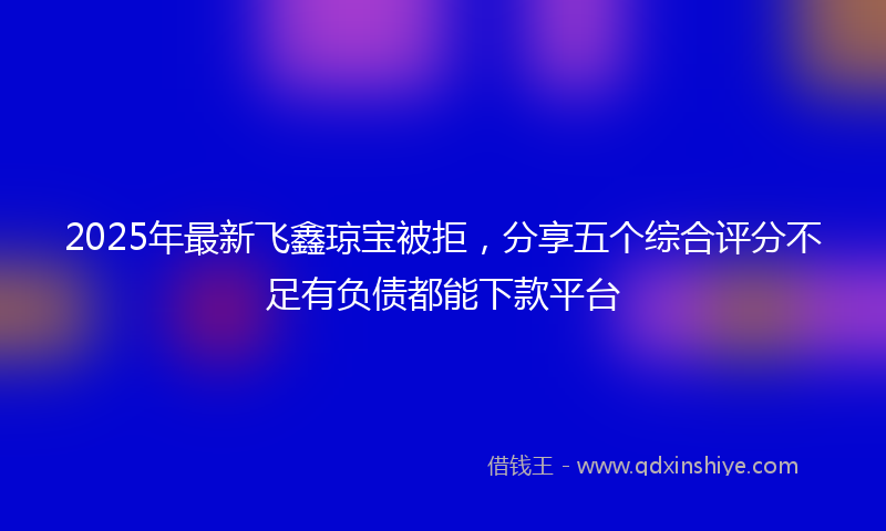 2025年最新飞鑫琼宝被拒，分享五个综合评分不足有负债都能下款平台