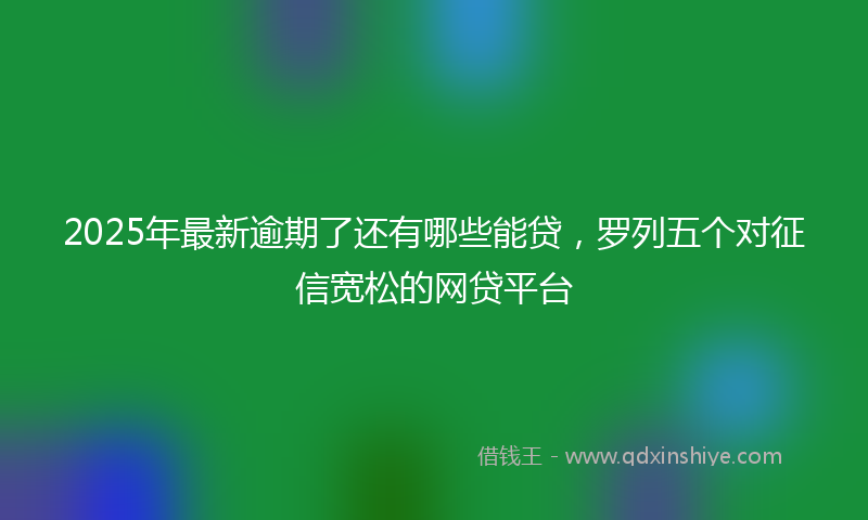 2025年最新逾期了还有哪些能贷，罗列五个对征信宽松的网贷平台
