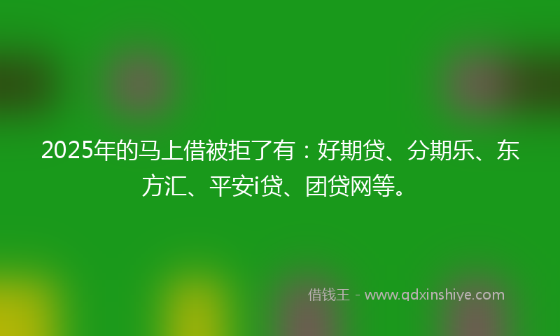 2025年的马上借被拒了有:好期贷、分期乐、东方汇、平安i贷、团贷网等。