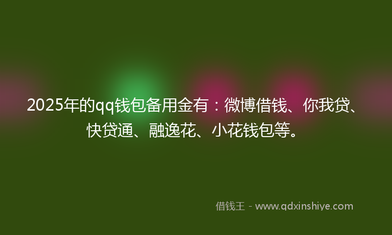 2025年的qq钱包备用金有：微博借钱、你我贷、快贷通、融逸花、小花钱包等。