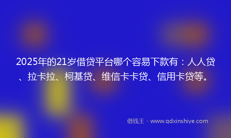 2025年的21岁借贷平台哪个容易下款有：人人贷、拉卡拉、柯基贷、维信卡卡贷、信用卡贷等。