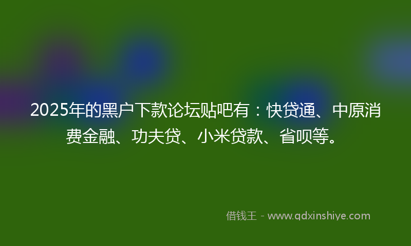 2025年的黑户下款论坛贴吧有：快贷通、中原消费金融、功夫贷、小米贷款、省呗等。