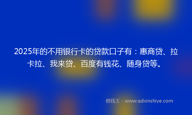 2025年的不用银行卡的贷款口子有：惠商贷、拉卡拉、我来贷、百度有钱花、随身贷等。