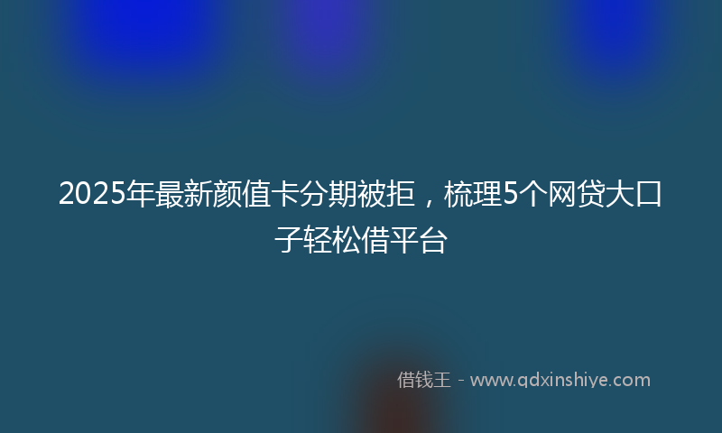 2025年最新颜值卡分期被拒，梳理5个网贷大口子轻松借平台