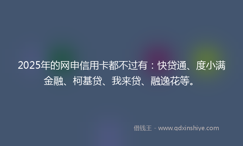 2025年的网申信用卡都不过有：快贷通、度小满金融、柯基贷、我来贷、融逸花等。