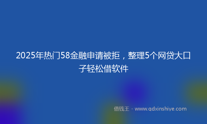 2025年热门58金融申请被拒，整理5个网贷大口子轻松借软件