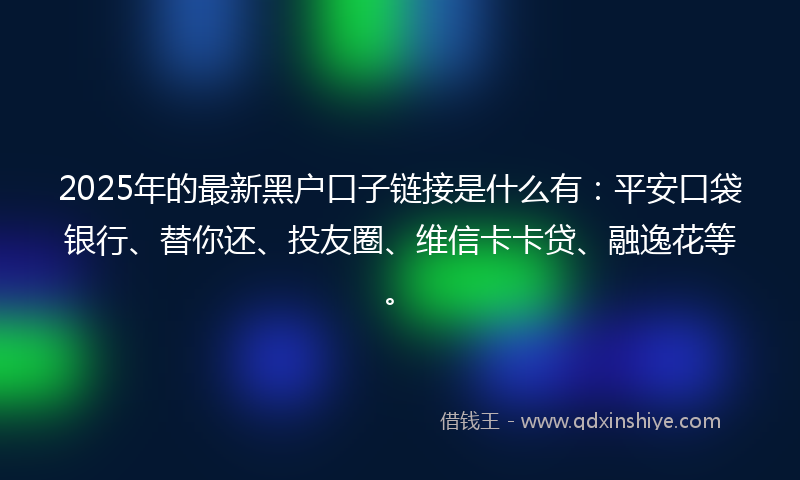 2025年的最新黑户口子链接是什么有：平安口袋银行、替你还、投友圈、维信卡卡贷、融逸花等。