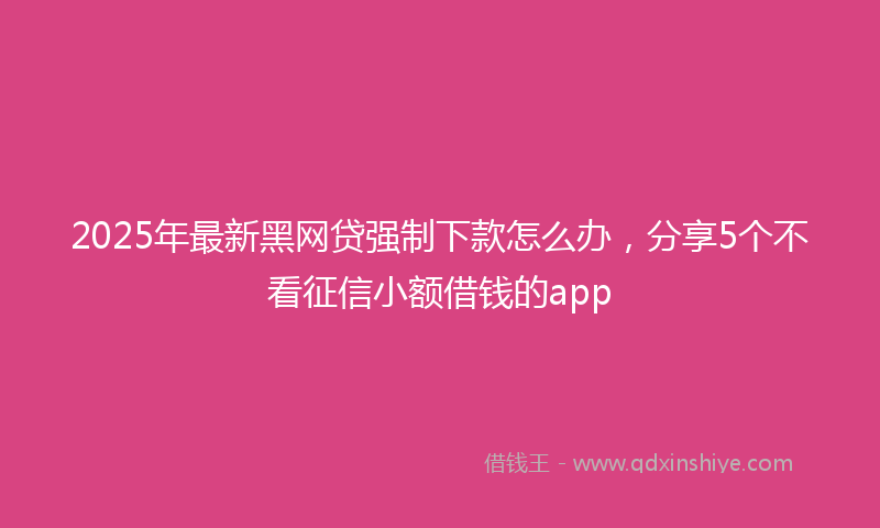 2025年最新黑网贷强制下款怎么办，分享5个不看征信小额借钱的app