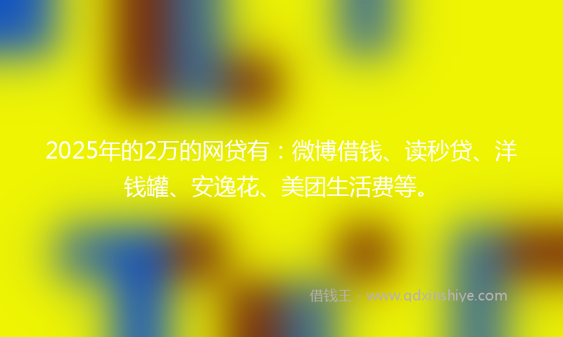 2025年的2万的网贷有：微博借钱、读秒贷、洋钱罐、安逸花、美团生活费等。