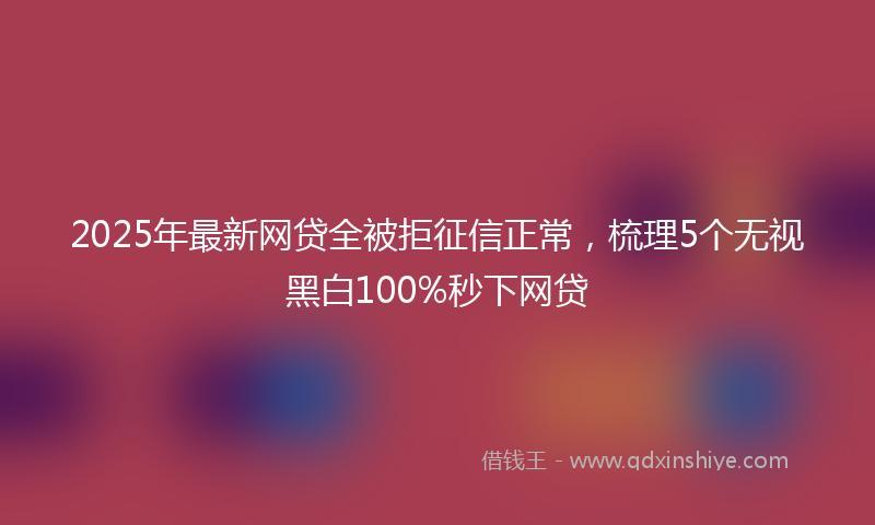 2025年最新网贷全被拒征信正常，梳理5个无视黑白100%秒下网贷