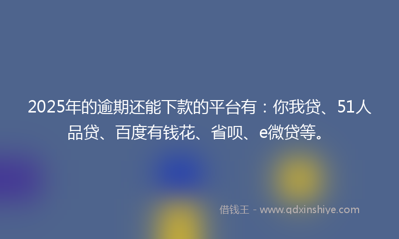 2025年的逾期还能下款的平台有:你我贷、51人品贷、百度有钱花、省呗、e微贷等。