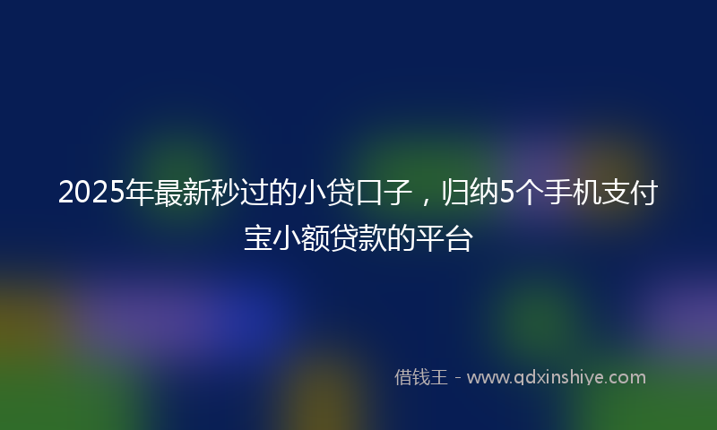 2025年最新秒过的小贷口子，归纳5个手机支付宝小额贷款的平台