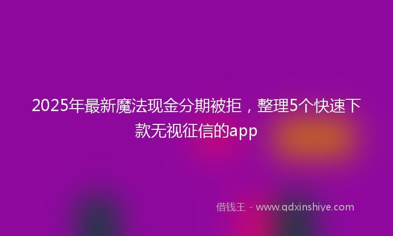 2025年最新魔法现金分期被拒，整理5个快速下款无视征信的app