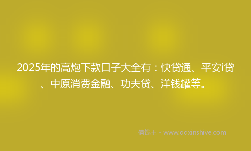 2025年的高炮下款口子大全有:快贷通、平安i贷、中原消费金融、功夫贷、洋钱罐等。