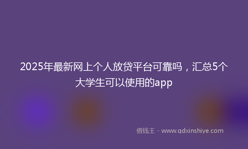 2025年最新网上个人放贷平台可靠吗，汇总5个大学生可以使用的app