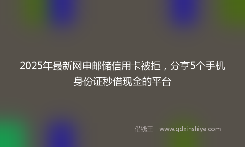 2025年最新网申邮储信用卡被拒，分享5个手机身份证秒借现金的平台