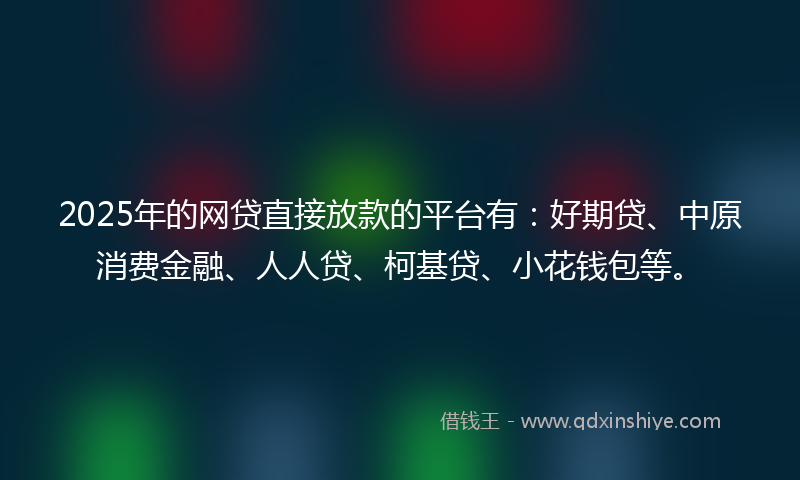 2025年的网贷直接放款的平台有：好期贷、中原消费金融、人人贷、柯基贷、小花钱包等。