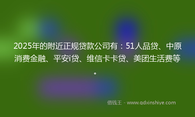 2025年的附近正规贷款公司有:51人品贷、中原消费金融、平安i贷、维信卡卡贷、美团生活费等。