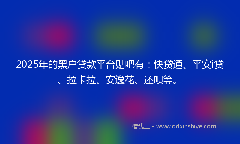 2025年的黑户贷款平台贴吧有：快贷通、平安i贷、拉卡拉、安逸花、还呗等。