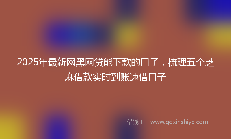 2025年最新网黑网贷能下款的口子，梳理五个芝麻借款实时到账速借口子