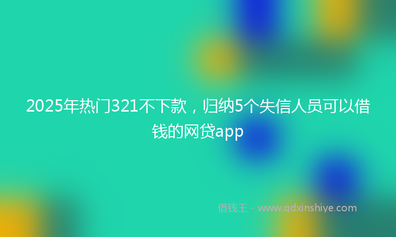 2025年热门321不下款，归纳5个失信人员可以借钱的网贷app