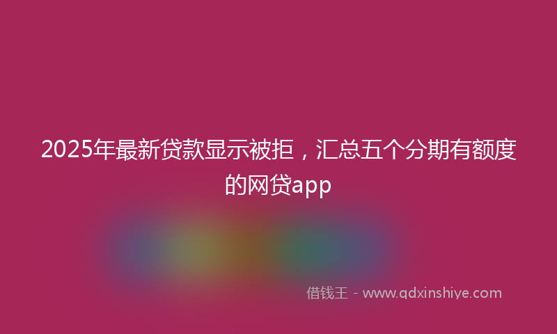 2025年最新贷款显示被拒，汇总五个分期有额度的网贷app
