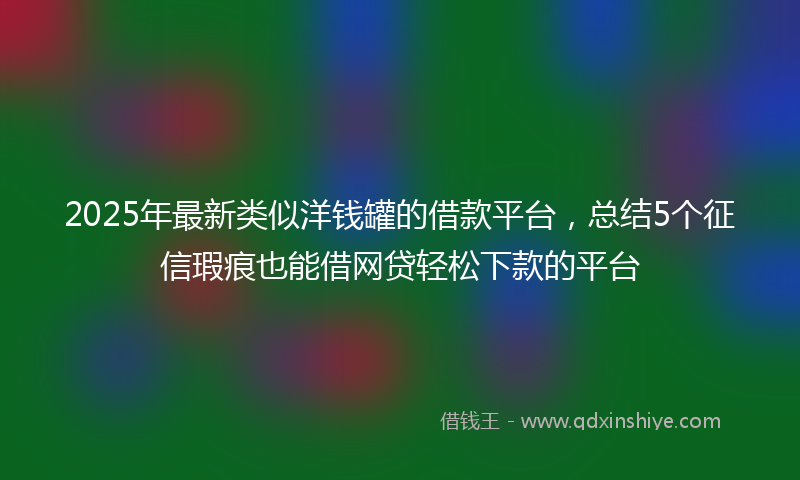 2025年最新类似洋钱罐的借款平台，总结5个征信瑕疵也能借网贷轻松下款的平台