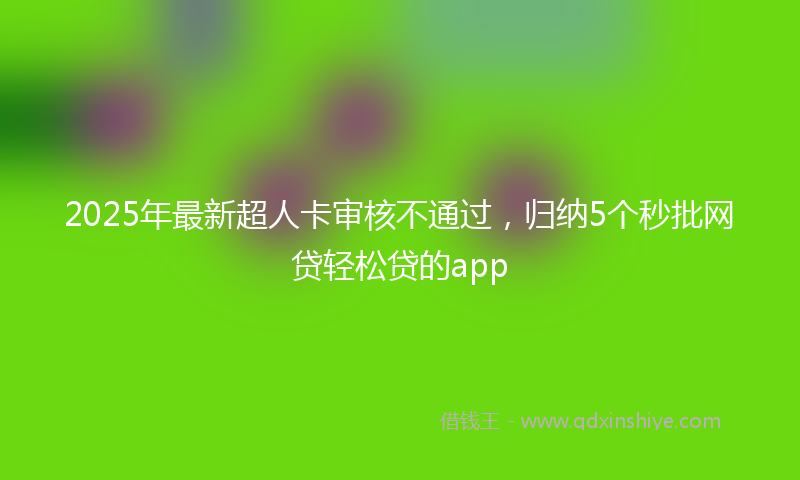 2025年最新超人卡审核不通过，归纳5个秒批网贷轻松贷的app