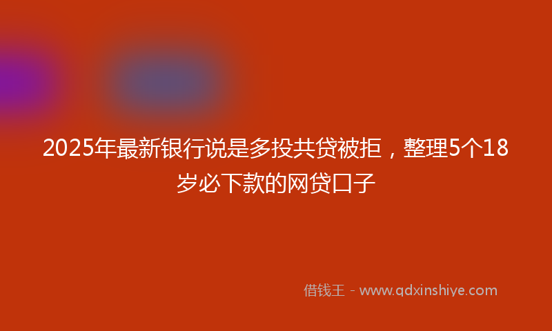 2025年最新银行说是多投共贷被拒，整理5个18岁必下款的网贷口子